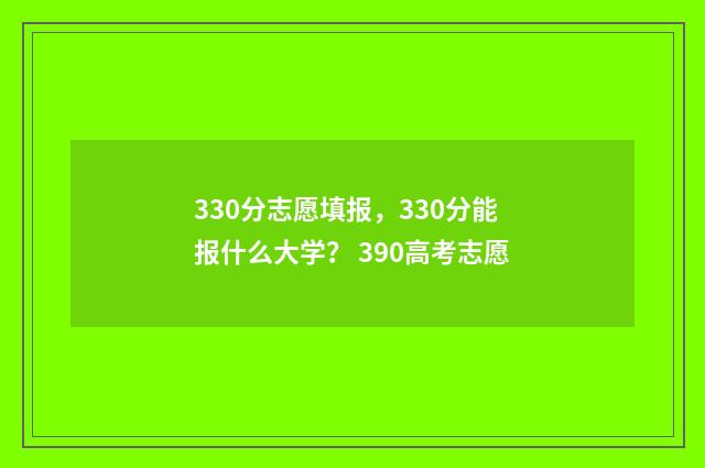 330分志愿填报，330分能报什么大学？ 390高考志愿