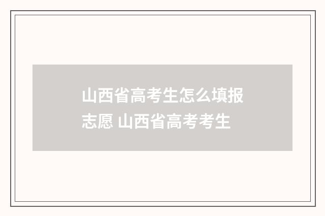 山西省高考生怎么填报志愿 山西省高考考生