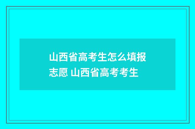 山西省高考生怎么填报志愿 山西省高考考生