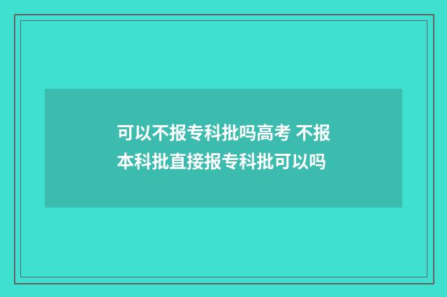 可以不报专科批吗高考 不报本科批直接报专科批可以吗