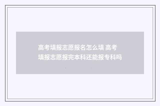 高考填报志愿报名怎么填 高考填报志愿报完本科还能报专科吗