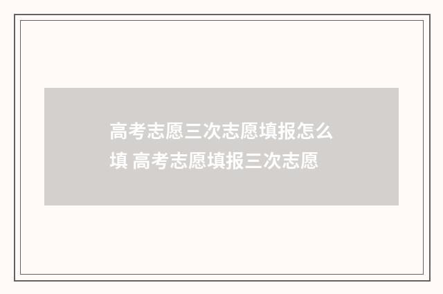 高考志愿三次志愿填报怎么填 高考志愿填报三次志愿