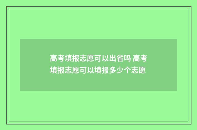 高考填报志愿可以出省吗 高考填报志愿可以填报多少个志愿