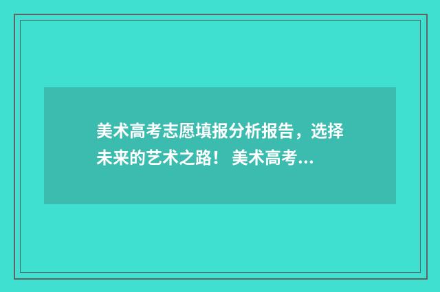 美术高考志愿填报分析报告，选择未来的艺术之路！ 美术高考志愿填报时间