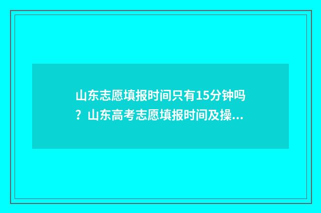 山东志愿填报时间只有15分钟吗？山东高考志愿填报时间及操作指南 山东志愿填报时间2024录取时间表