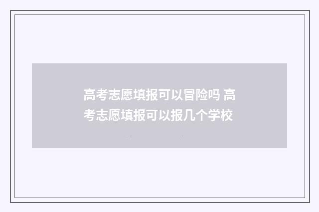 高考志愿填报可以冒险吗 高考志愿填报可以报几个学校