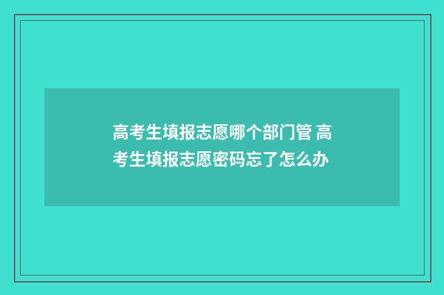高考生填报志愿哪个部门管 高考生填报志愿密码忘了怎么办