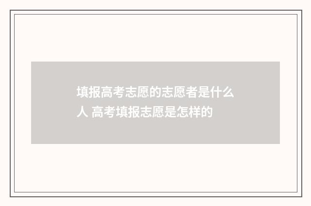 填报高考志愿的志愿者是什么人 高考填报志愿是怎样的