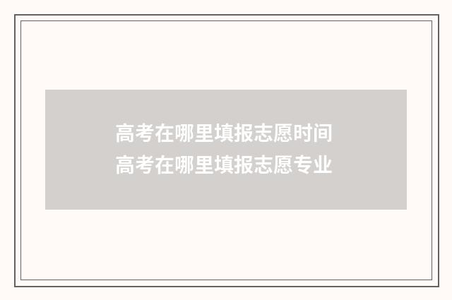 高考在哪里填报志愿时间 高考在哪里填报志愿专业