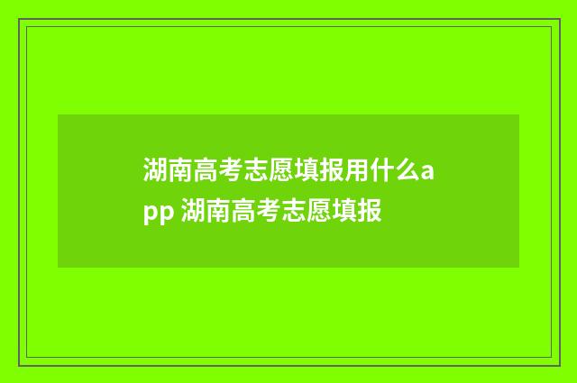 湖南高考志愿填报用什么app 湖南高考志愿填报