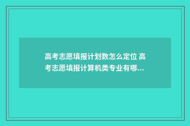 高考志愿填报计划数怎么定位 高考志愿填报计算机类专业有哪些