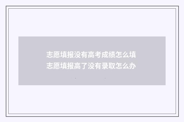志愿填报没有高考成绩怎么填 志愿填报高了没有录取怎么办