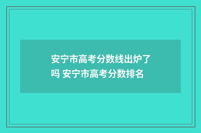 安宁市高考分数线出炉了吗 安宁市高考分数排名