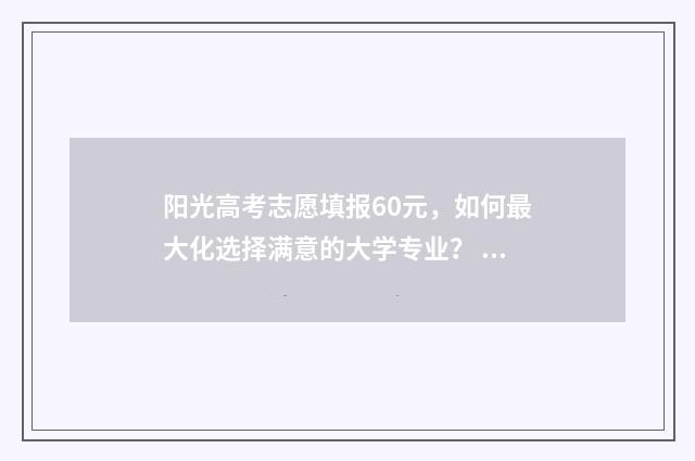 阳光高考志愿填报60元，如何最大化选择满意的大学专业？ 阳光高考志愿填报收费