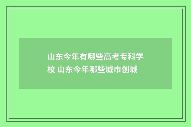 山东今年有哪些高考专科学校 山东今年哪些城市创城