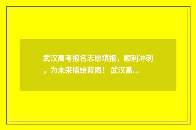 武汉高考报名志愿填报，顺利冲刺，为未来描绘蓝图！ 武汉高考报名志愿怎么填