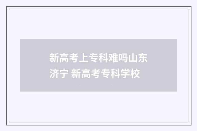 新高考上专科难吗山东济宁 新高考专科学校
