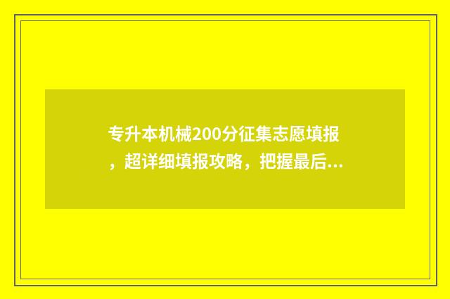 专升本机械200分征集志愿填报，超详细填报攻略，把握最后机会！ 专升本机械多少分