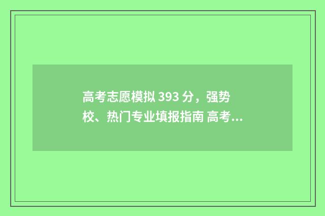 高考志愿模拟 393 分，强势校、热门专业填报指南 高考志愿模拟投档和正式投档结果一样吗
