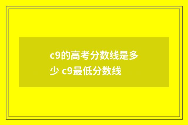 c9的高考分数线是多少 c9最低分数线