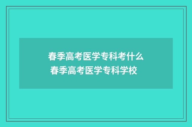 春季高考医学专科考什么 春季高考医学专科学校