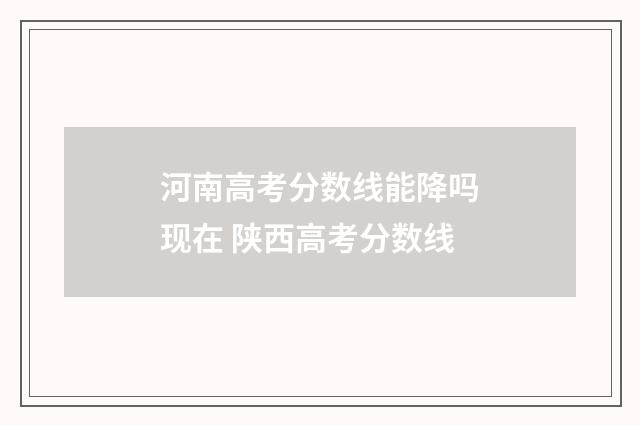河南高考分数线能降吗现在 陕西高考分数线