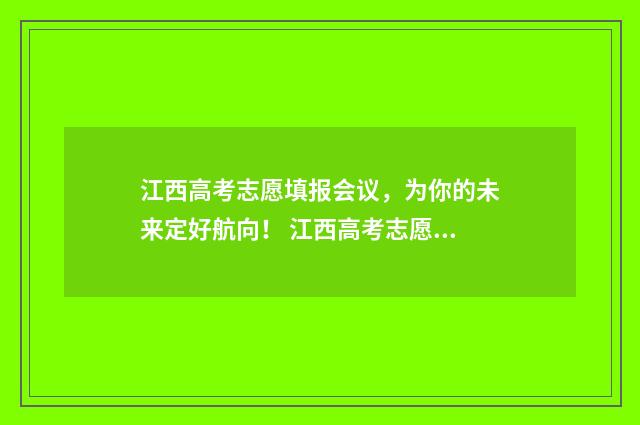 江西高考志愿填报会议，为你的未来定好航向！ 江西高考志愿填报还有服从调剂吗