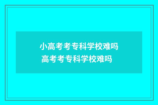 小高考考专科学校难吗 高考考专科学校难吗