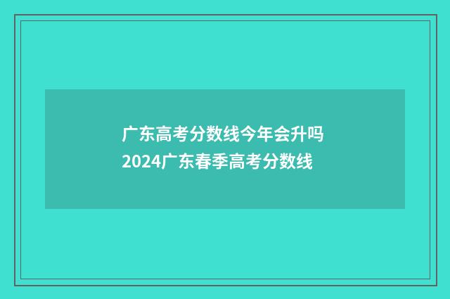 广东高考分数线今年会升吗 2024广东春季高考分数线