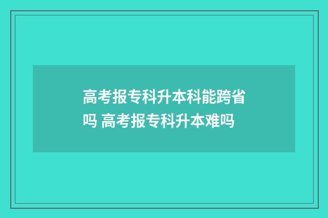 高考报专科升本科能跨省吗 高考报专科升本难吗