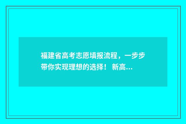 福建省高考志愿填报流程，一步步带你实现理想的选择！ 新高考志愿网