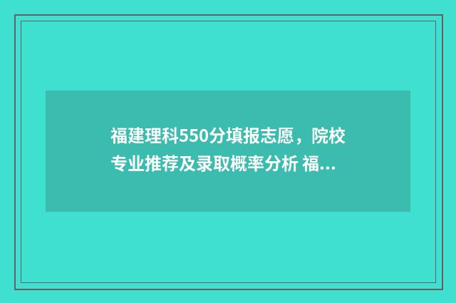 福建理科550分填报志愿，院校专业推荐及录取概率分析 福建理科550分排多少名