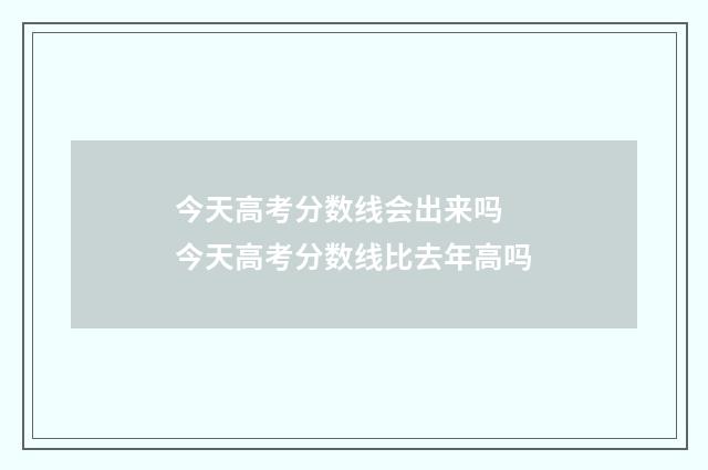 今天高考分数线会出来吗 今天高考分数线比去年高吗