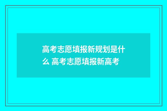 高考志愿填报新规划是什么 高考志愿填报新高考