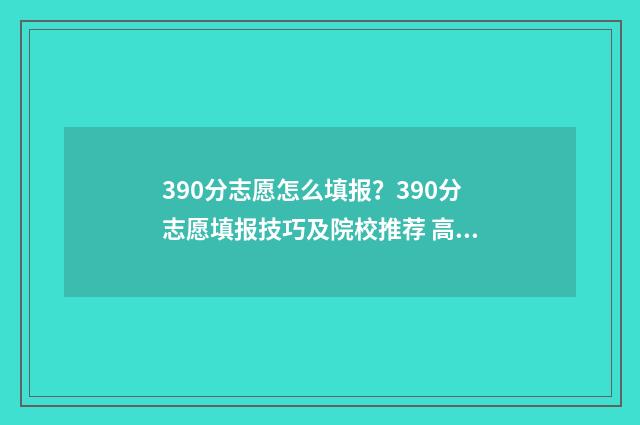 390分志愿怎么填报？390分志愿填报技巧及院校推荐 高考志愿填报394