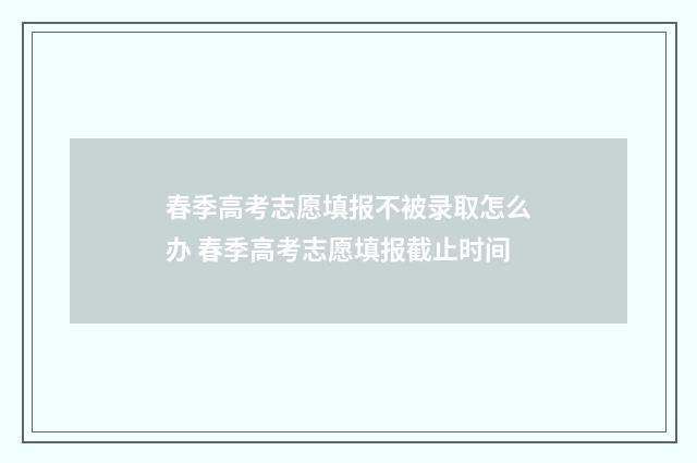 春季高考志愿填报不被录取怎么办 春季高考志愿填报截止时间