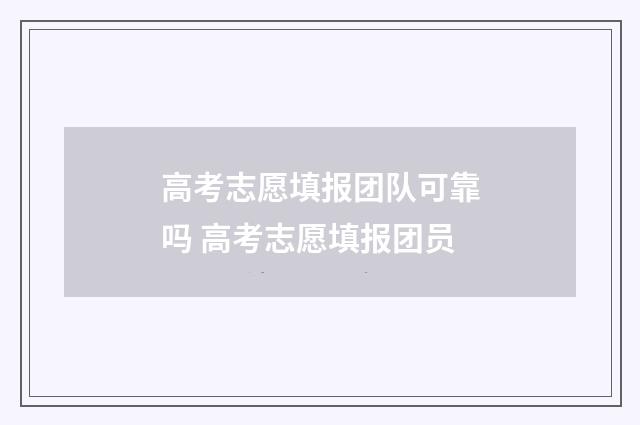 高考志愿填报团队可靠吗 高考志愿填报团员