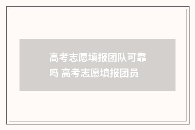 高考志愿填报团队可靠吗 高考志愿填报团员