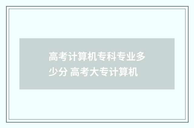高考计算机专科专业多少分 高考大专计算机