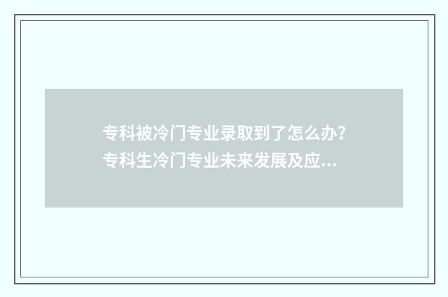 专科被冷门专业录取到了怎么办？专科生冷门专业未来发展及应对步骤 专科冷门专业有哪些专业