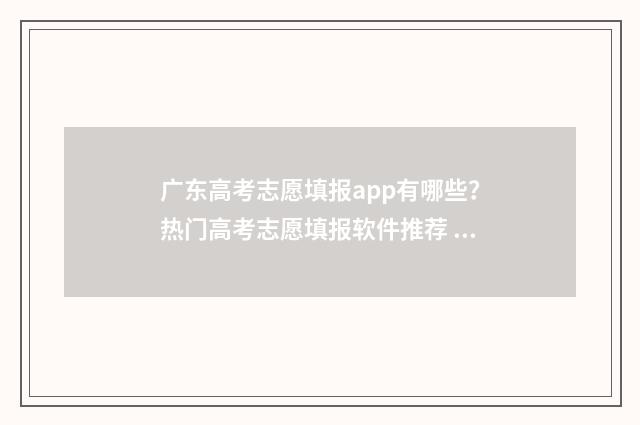 广东高考志愿填报app有哪些？热门高考志愿填报软件推荐 广东高考志愿填报表范本