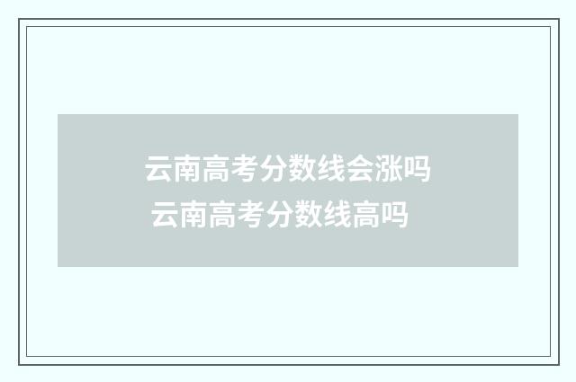 云南高考分数线会涨吗 云南高考分数线高吗