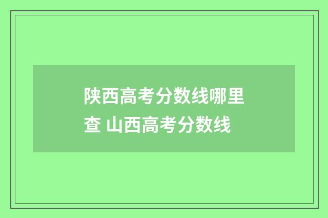 陕西高考分数线哪里查 山西高考分数线