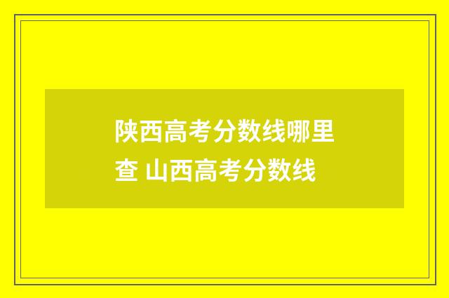 陕西高考分数线哪里查 山西高考分数线