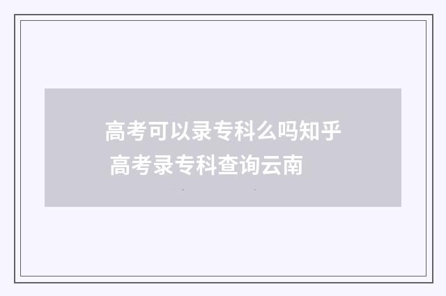 高考可以录专科么吗知乎 高考录专科查询云南