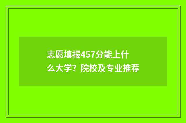 志愿填报457分能上什么大学？院校及专业推荐