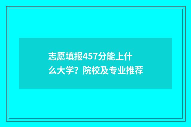 志愿填报457分能上什么大学？院校及专业推荐