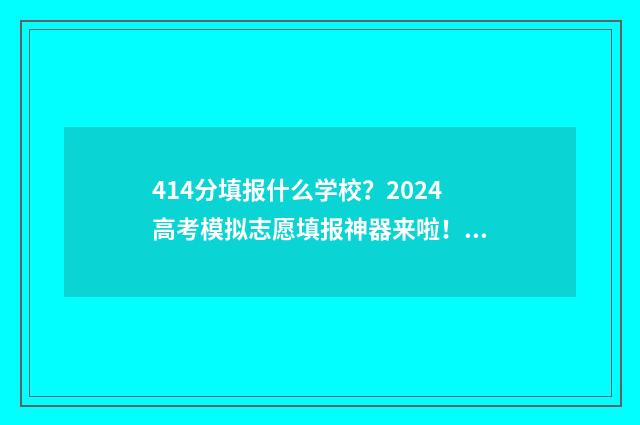 414分填报什么学校？2024高考模拟志愿填报神器来啦！ 414分能考上什么大学
