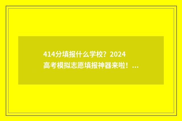 414分填报什么学校？2024高考模拟志愿填报神器来啦！ 414分能考上什么大学