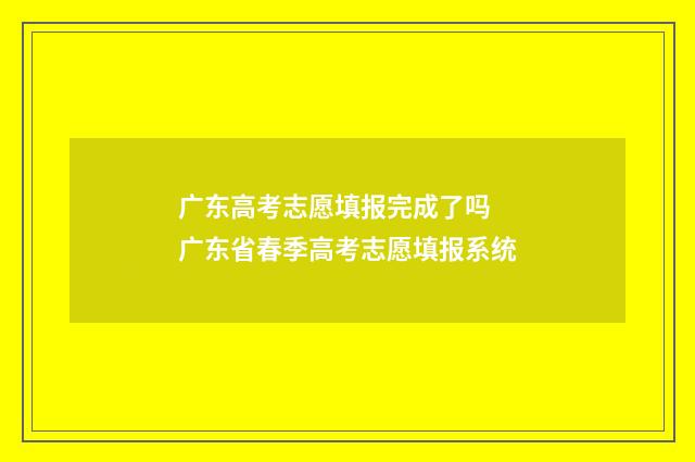 广东高考志愿填报完成了吗 广东省春季高考志愿填报系统